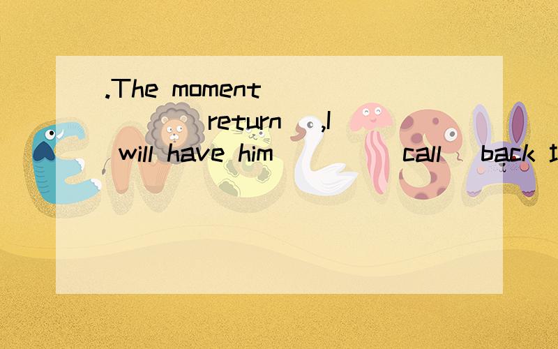 .The moment _____(return) ,I will have him____(call) back 填什