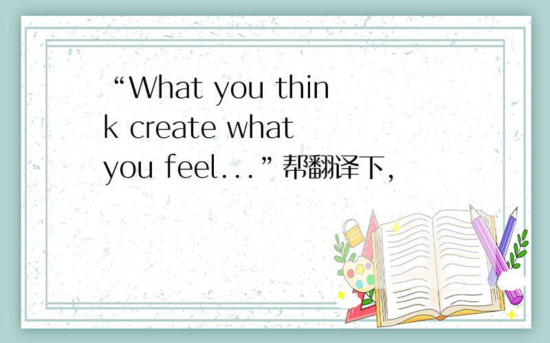 “What you think create what you feel...”帮翻译下,