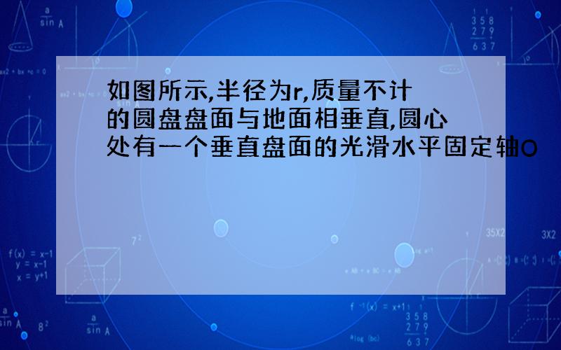 如图所示,半径为r,质量不计的圆盘盘面与地面相垂直,圆心处有一个垂直盘面的光滑水平固定轴O