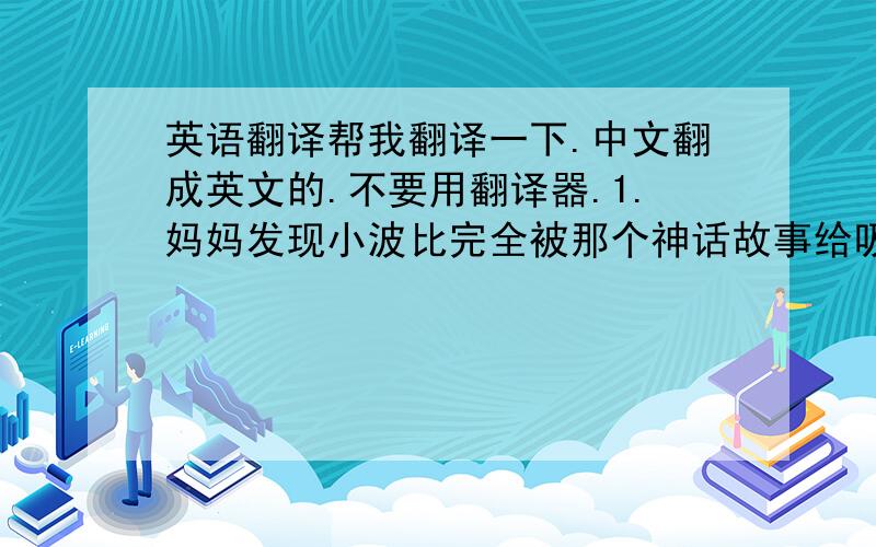 英语翻译帮我翻译一下.中文翻成英文的.不要用翻译器.1.妈妈发现小波比完全被那个神话故事给吸引了.(absorb)2.长