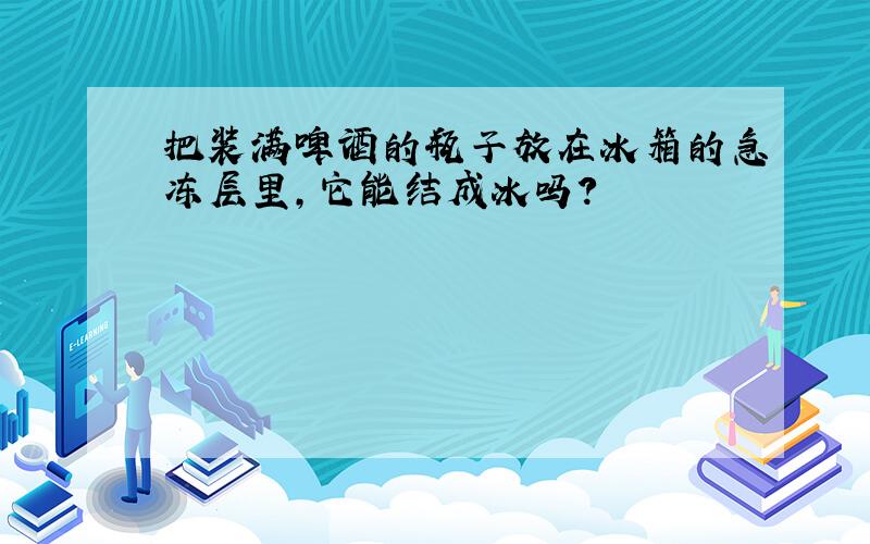 把装满啤酒的瓶子放在冰箱的急冻层里,它能结成冰吗?