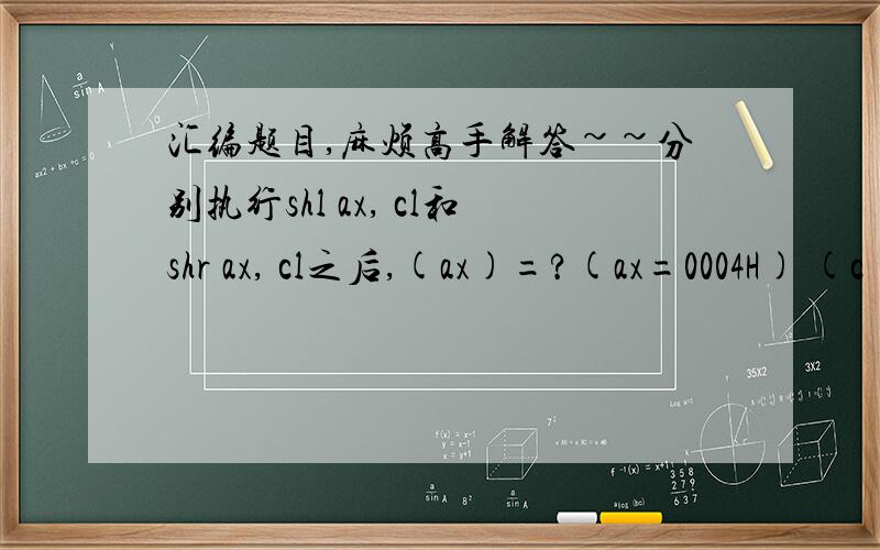 汇编题目,麻烦高手解答~~分别执行shl ax, cl和shr ax, cl之后,(ax)=?(ax=0004H) (c