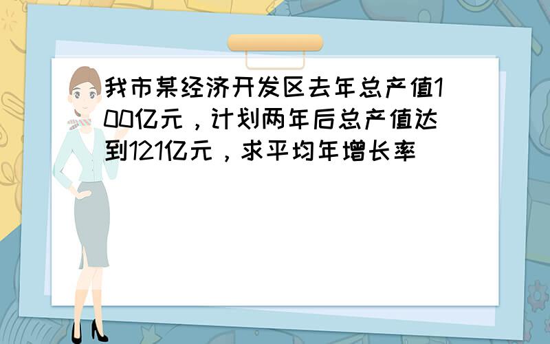 我市某经济开发区去年总产值100亿元，计划两年后总产值达到121亿元，求平均年增长率．