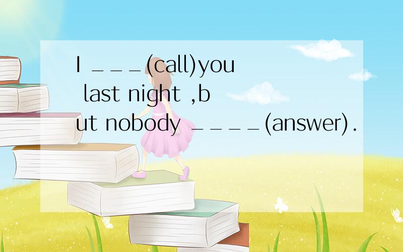 I ___(call)you last night ,but nobody ____(answer).