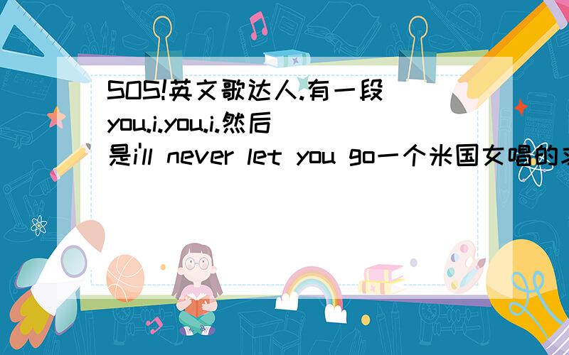 SOS!英文歌达人.有一段 you.i.you.i.然后是i'll never let you go一个米国女唱的求歌名