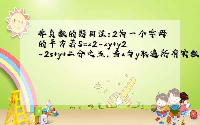 非负数的题目注：2为一个字母的平方若S=x2-xy+y2-2s+y+二分之五,当x与y取遍所有实数时,则S—— 0（填大