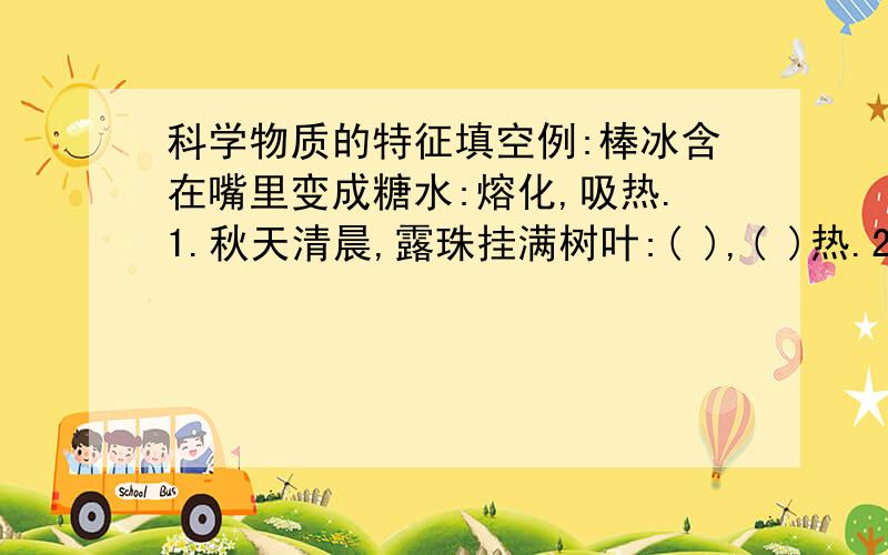 科学物质的特征填空例:棒冰含在嘴里变成糖水:熔化,吸热.1.秋天清晨,露珠挂满树叶:( ),( )热.2.放在衣箱中的樟