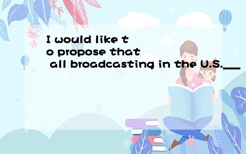 I would like to propose that all broadcasting in the U.S.___