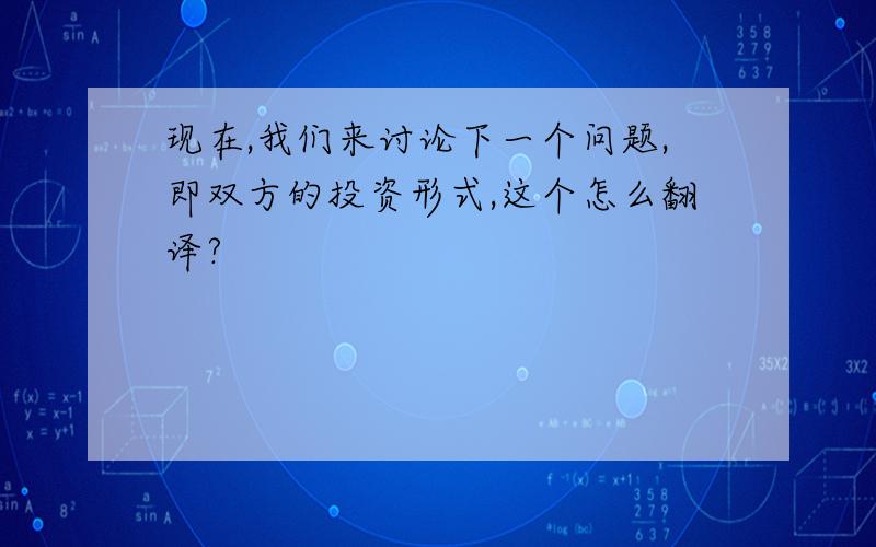 现在,我们来讨论下一个问题,即双方的投资形式,这个怎么翻译?