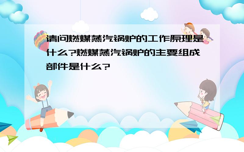 请问燃煤蒸汽锅炉的工作原理是什么?燃煤蒸汽锅炉的主要组成部件是什么?