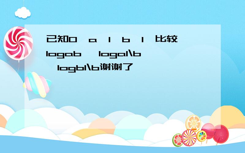 已知0＜a＜1,b＞1,比较logab ,loga1\b,logb1\b谢谢了,