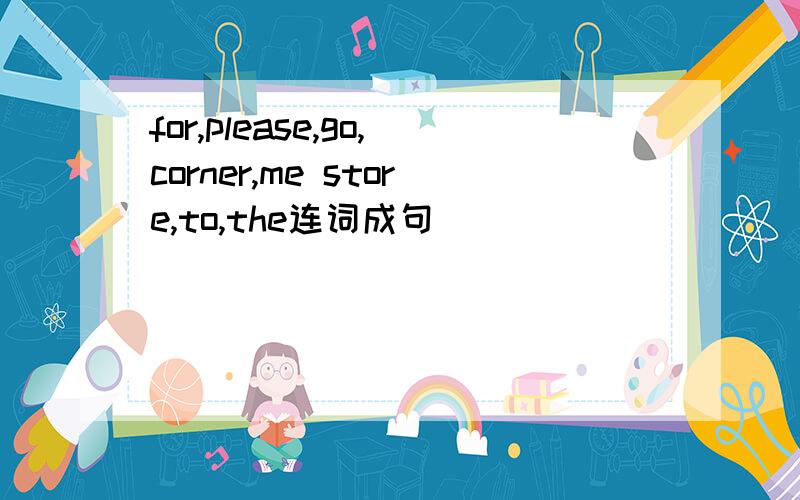 for,please,go,corner,me store,to,the连词成句