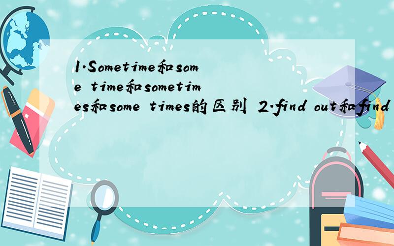 1.Sometime和some time和sometimes和some times的区别 2.find out和find