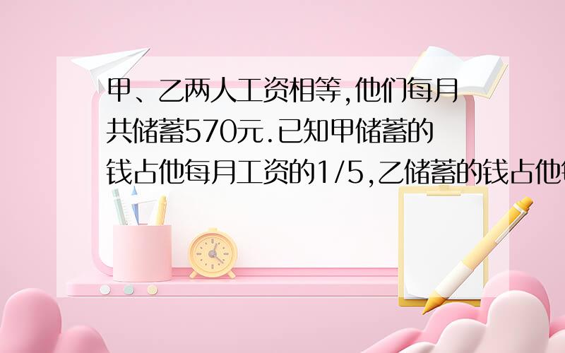 甲、乙两人工资相等,他们每月共储蓄570元.已知甲储蓄的钱占他每月工资的1/5,乙储蓄的钱占他每月工资的1/10,他俩每