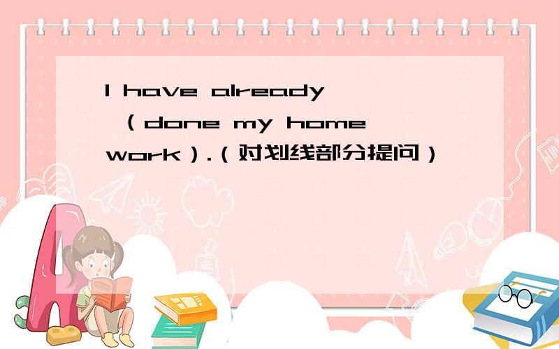 I have already （done my homework）.（对划线部分提问）