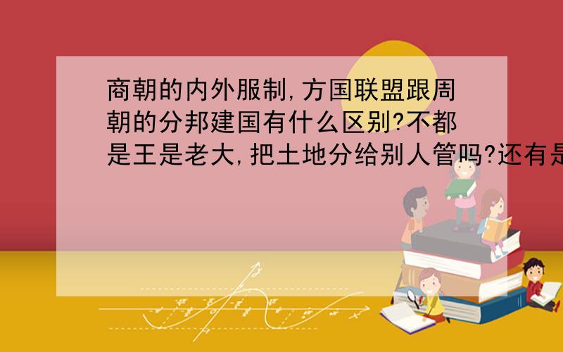 商朝的内外服制,方国联盟跟周朝的分邦建国有什么区别?不都是王是老大,把土地分给别人管吗?还有是什么驱使西周的分邦建国体制