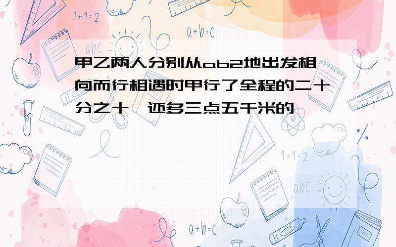 甲乙两人分别从ab2地出发相向而行相遇时甲行了全程的二十分之十一还多三点五千米的