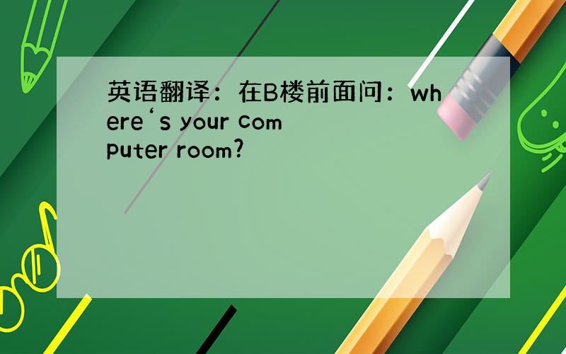 英语翻译：在B楼前面问：where‘s your computer room？