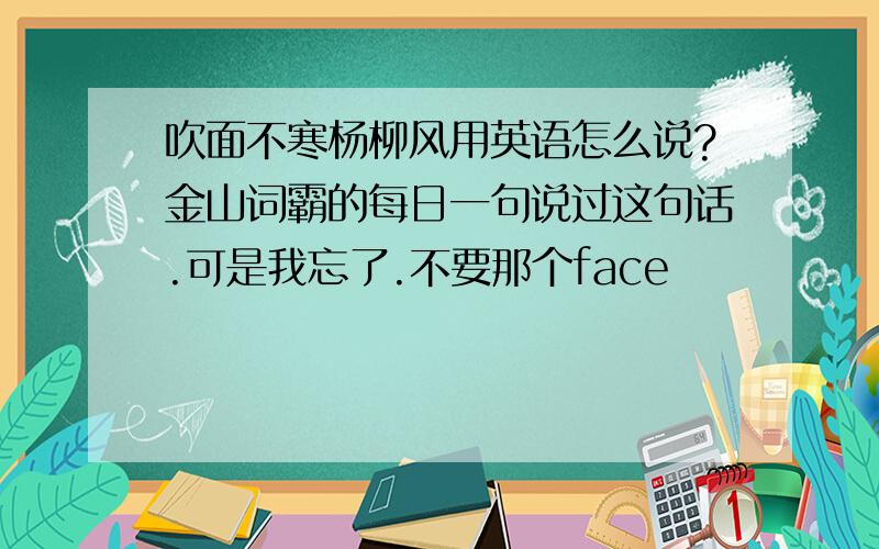 吹面不寒杨柳风用英语怎么说?金山词霸的每日一句说过这句话.可是我忘了.不要那个face