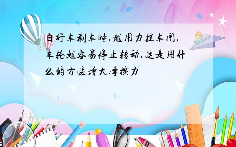 自行车刹车时,越用力捏车闸,车轮越容易停止转动,这是用什么的方法增大摩擦力