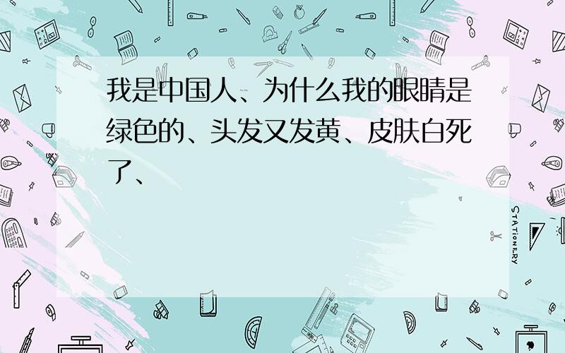 我是中国人、为什么我的眼睛是绿色的、头发又发黄、皮肤白死了、