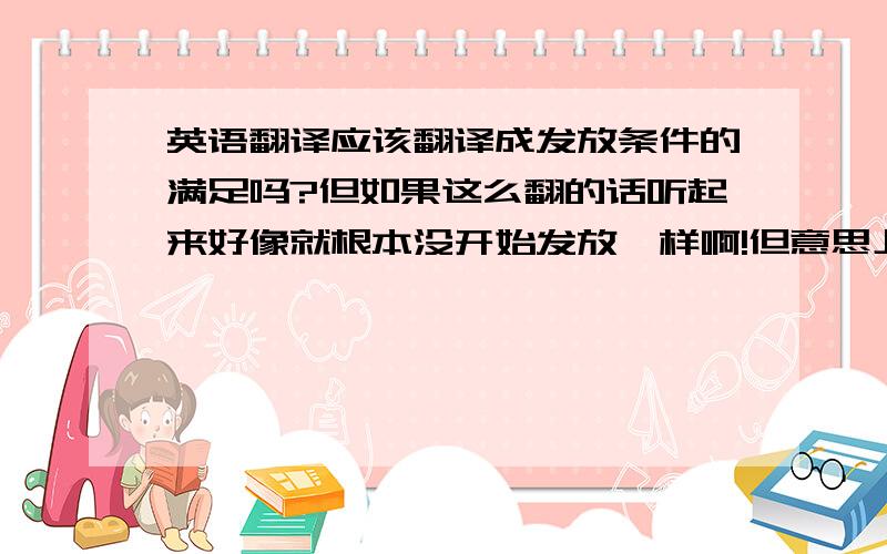 英语翻译应该翻译成发放条件的满足吗?但如果这么翻的话听起来好像就根本没开始发放一样啊!但意思上是已经发放了,只是没有达到