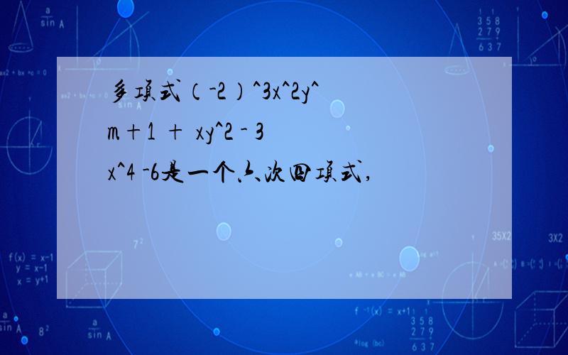 多项式（-2）^3x^2y^m+1 + xy^2 - 3x^4 -6是一个六次四项式,