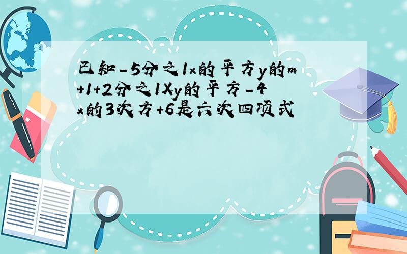 已知-5分之1x的平方y的m+1+2分之1Xy的平方-4x的3次方+6是六次四项式