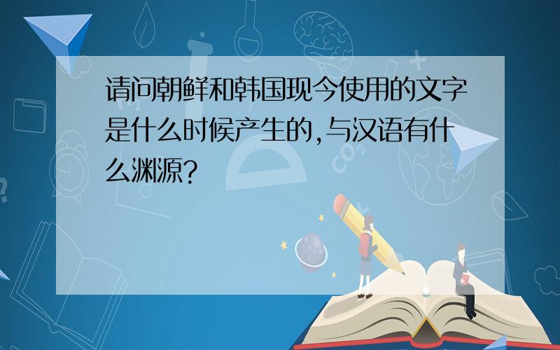 请问朝鲜和韩国现今使用的文字是什么时候产生的,与汉语有什么渊源?