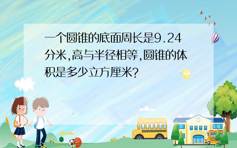 一个圆锥的底面周长是9.24分米,高与半径相等,圆锥的体积是多少立方厘米?