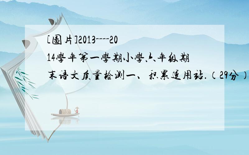 [图片]2013----2014学年第一学期小学六年级期末语文质量检测一、积累运用站.（29分）1.读得准确,写得工整.