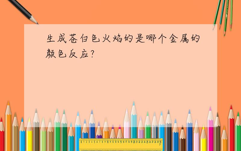 生成苍白色火焰的是哪个金属的颜色反应?