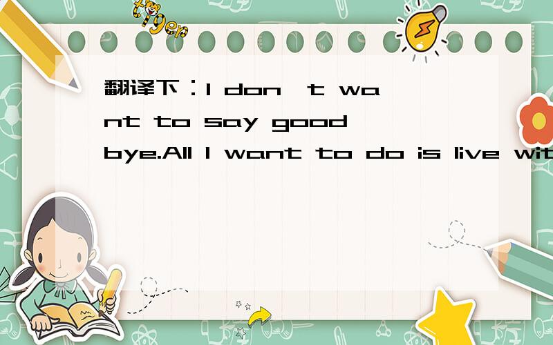 翻译下：I don't want to say goodbye.All I want to do is live wit