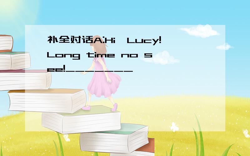 补全对话A:Hi,Lucy!Long time no see!_______