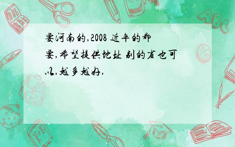 要河南的,2008 近年的都要,希望提供地址 别的省也可以,越多越好,