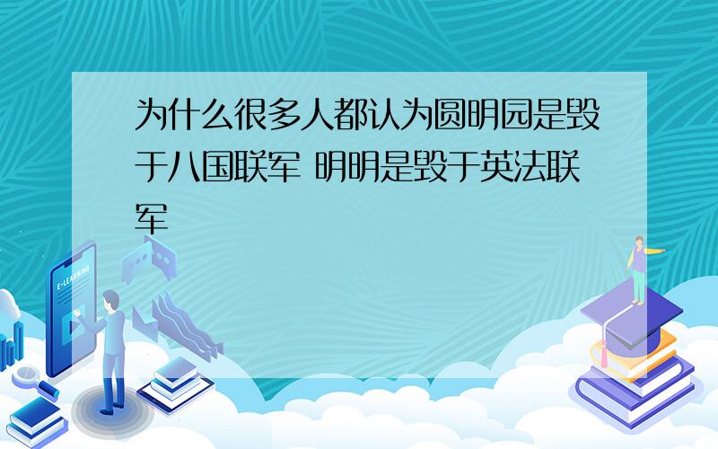 为什么很多人都认为圆明园是毁于八国联军 明明是毁于英法联军