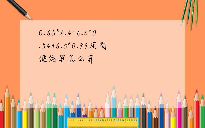 0.65*6.4-6.5*0.54+6.5*0.99用简便运算怎么算