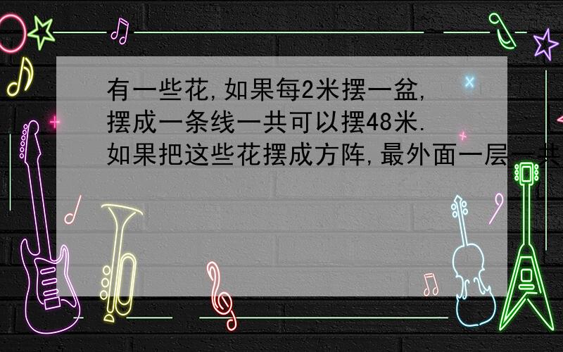 有一些花,如果每2米摆一盆,摆成一条线一共可以摆48米.如果把这些花摆成方阵,最外面一层一共有几盆花?