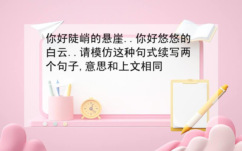 你好陡峭的悬崖..你好悠悠的白云..请模仿这种句式续写两个句子,意思和上文相同