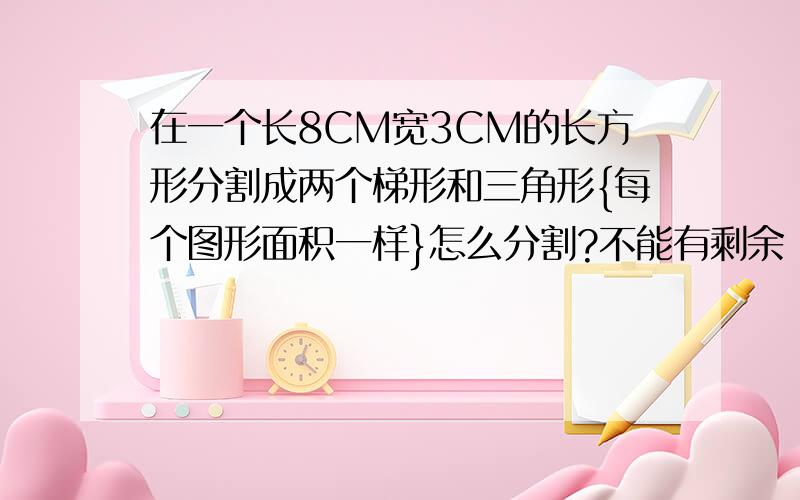 在一个长8CM宽3CM的长方形分割成两个梯形和三角形{每个图形面积一样}怎么分割?不能有剩余