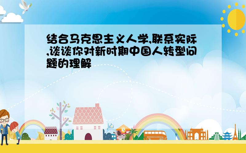 结合马克思主义人学,联系实际,谈谈你对新时期中国人转型问题的理解