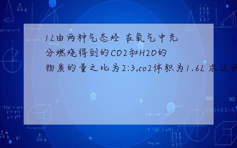 1L由两种气态烃 在氧气中充分燃烧得到的CO2和H2O的物质的量之比为2:3,co2体积为1.6L 求这两个烃