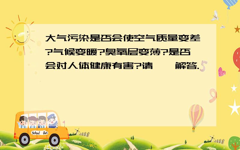 大气污染是否会使空气质量变差?气候变暖?臭氧层变薄?是否会对人体健康有害?请一一解答.