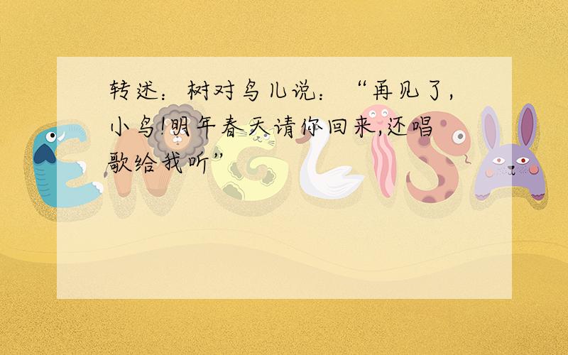 转述：树对鸟儿说：“再见了,小鸟!明年春天请你回来,还唱歌给我听”