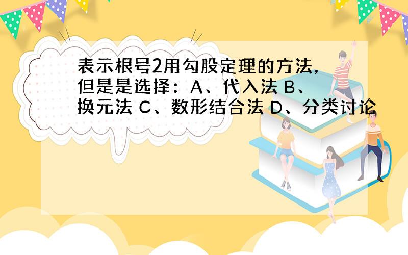 表示根号2用勾股定理的方法，但是是选择：A、代入法 B、换元法 C、数形结合法 D、分类讨论