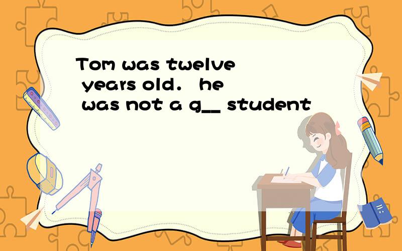 Tom was twelve years old． he was not a g__ student