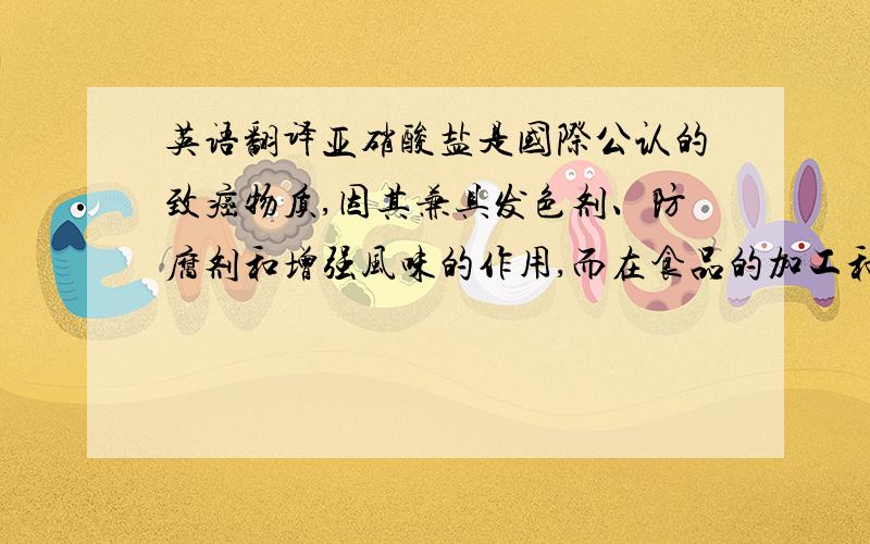 英语翻译亚硝酸盐是国际公认的致癌物质,因其兼具发色剂、防腐剂和增强风味的作用,而在食品的加工和贮存过程中得到广泛应用,其