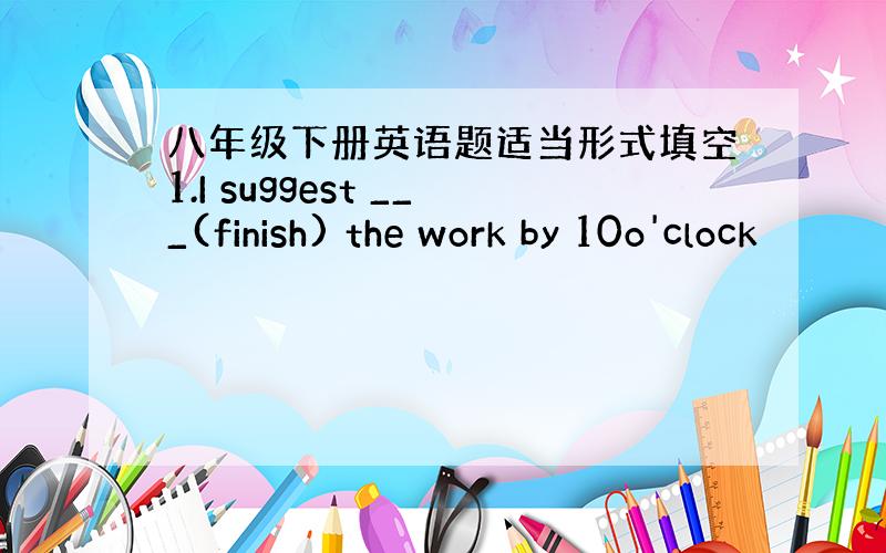 八年级下册英语题适当形式填空1.I suggest ___(finish) the work by 10o'clock