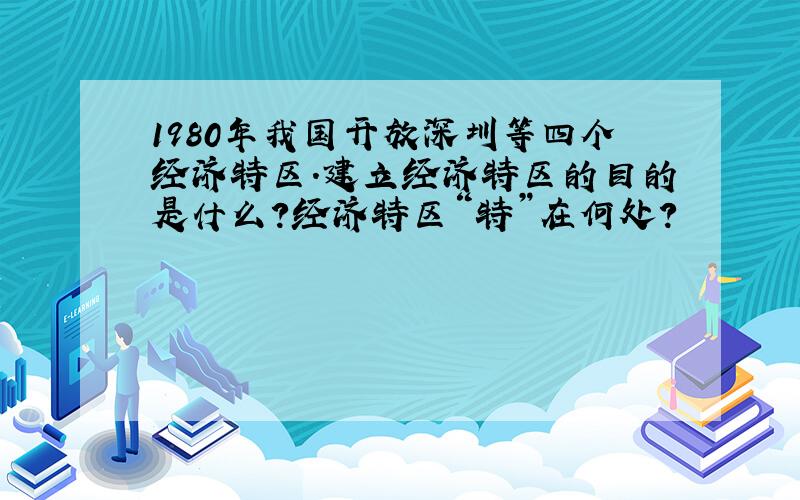 1980年我国开放深圳等四个经济特区.建立经济特区的目的是什么?经济特区“特”在何处?