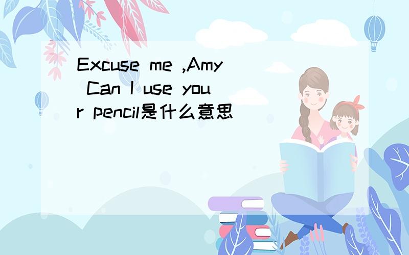 Excuse me ,Amy Can I use your pencil是什么意思